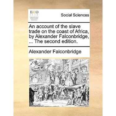 An Account of the Slave Trade on the Coast of Africa, by Alexander Falconbridge, ... the Second Edition.