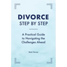 Divorce Step by Step: A Practical Guide to Navigating the Challenges Ahead