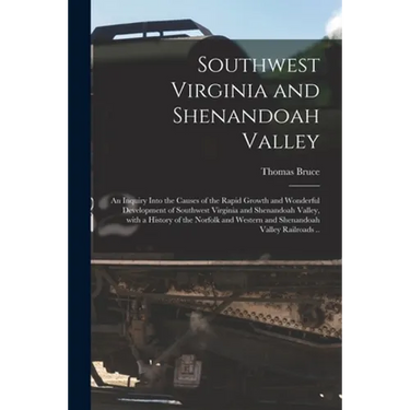 Southwest Virginia and Shenandoah Valley: an Inquiry Into the Causes of the Rapid Growth and Wonderful Development of Southwest Virginia and Shenandoa