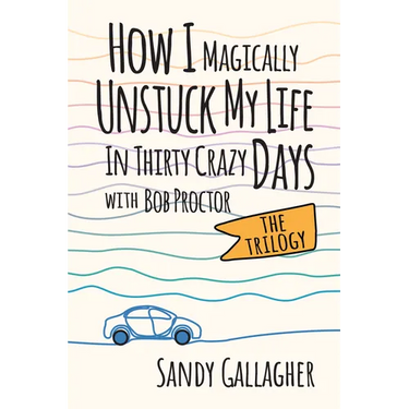 How I Magically Unstuck My Life in Thirty Crazy Days with Bob Proctor the Trilogy