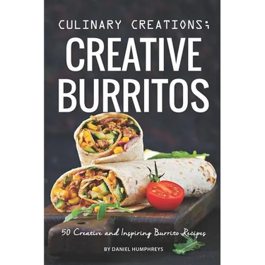 Culinary Creations; Creative Burritos: 50 Creative and Inspiring Burrito Recipes