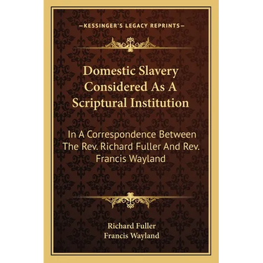 Domestic Slavery Considered As A Scriptural Institution: In A Correspondence Between The Rev. Richard Fuller And Rev. Francis Wayland