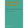 Argue Like A Lawyer: How to inform, influence and persuade - a lawyer's perspective