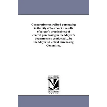 Cooperative Centralized Purchasing in the City of New York: Results of a Year's Practical Test of Central Purchasing in the Mayor's Departments / Cond
