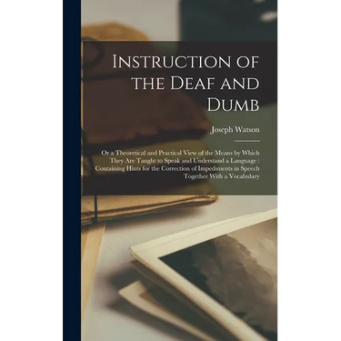 Instruction of the Deaf and Dumb: Or a Theoretical and Practical View of the Means by Which They are Taught to Speak and Understand a Language: Contai