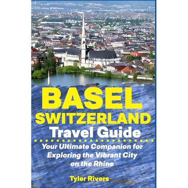 Basel Switzerland Travel Guide: Your Ultimate Companion for Exploring the Vibrant City on the Rhine