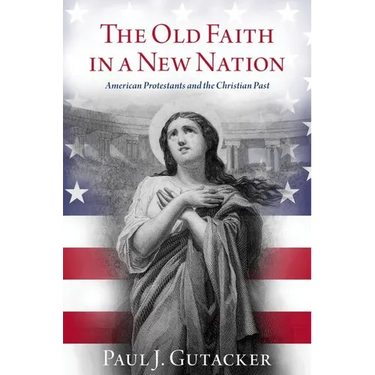 Old Faith in a New Nation: American Protestants and the Christian Past