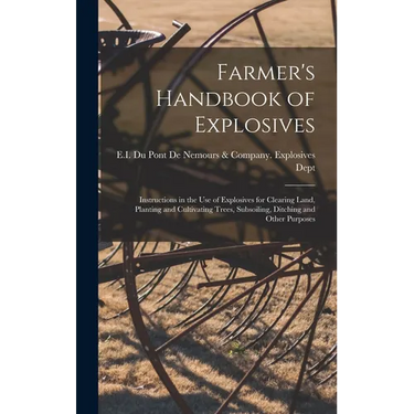 Farmer's Handbook of Explosives: Instructions in the Use of Explosives for Clearing Land, Planting and Cultivating Trees, Subsoiling, Ditching and Oth
