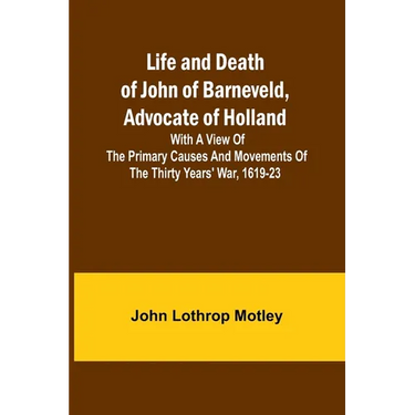 Life and Death of John of Barneveld, Advocate of Holland: with a view of the primary causes and movements of the Thirty Years' War, 1619-23
