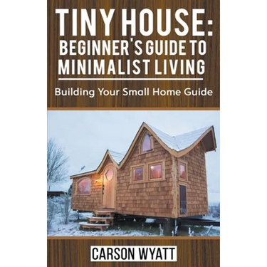 Tiny House: Beginner's Guide to Minimalist Living: Building Your Small Home Guide