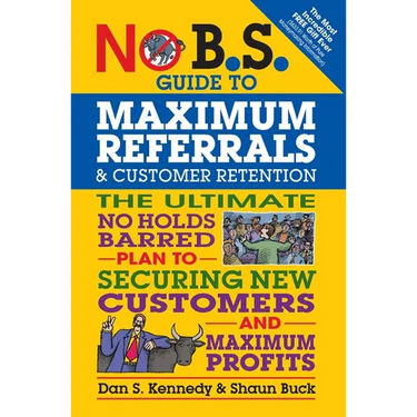 No B.S. Guide to Maximum Referrals and Customer Retention: The Ultimate No Holds Barred Plan to Securing New Customers and Maximum Profits