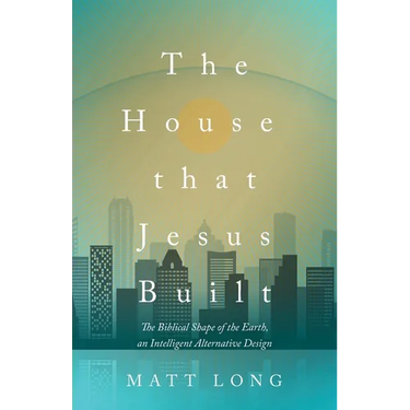 The House That Jesus Built: The Biblical Shape of the Earth, and Intelligent Alternative Design
