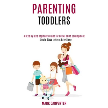 Parenting Toddlers: A Step by Step Beginners Guide for Better Child Development (Simple Steps to Great Baby Sleep)