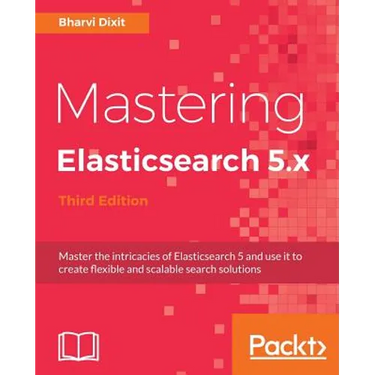 Mastering Elasticsearch 5.x - Third Edition: Master the intricacies of Elasticsearch 5 and use it to create flexible and scalable search solutions