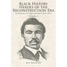 Black History Heroes of the Reconstruction Era: The Biography of Congressman Robert Brown Elliot
