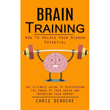 Brain Training: How To Unlock Your Hidden Potential (The Ultimate Guide to Discovering the Power of Your Brain and Improving Your Memory): How to Trai