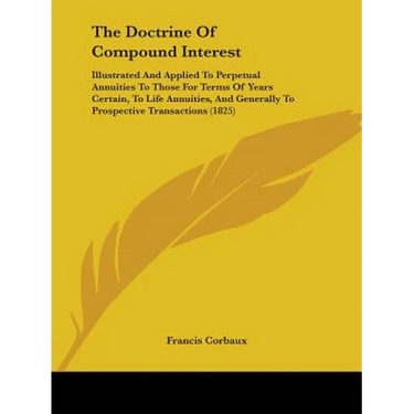 The Doctrine Of Compound Interest: Illustrated And Applied To Perpetual Annuities To Those For Terms Of Years Certain, To Life Annuities, And Generall