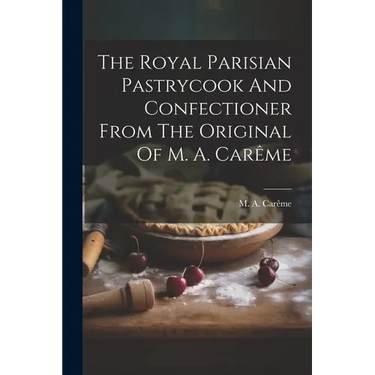 The Royal Parisian Pastrycook And Confectioner From The Original Of M. A. Car麥e
