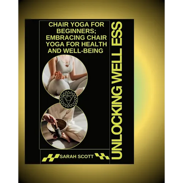 Unlocking Wellness: Chair Yoga for Beginners; Embracing Chair Yoga for Health and Well-being