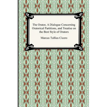 The Orator, A Dialogue Concerning Oratorical Partitions, and Treatise on the Best Style of Orators