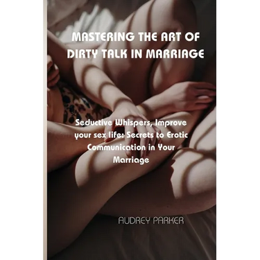 Mastering the Art of Dirty Talk in Marriage: Seductive Whispers, Improve your sex life: Secrets to Erotic Communication in Your Marriage