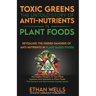 Toxic Greens: The Untold Story of Anti-Nutrients in Plant Foods: Revealing the hidden dangers of anti-nutrients in plant-based foods