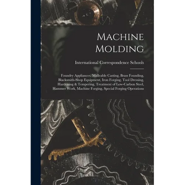 Machine Molding; Foundry Appliances, Malleable Casting, Brass Founding, Blacksmith-shop Equipment, Iron Forging, Tool Dressing, Hardening & Tempering,