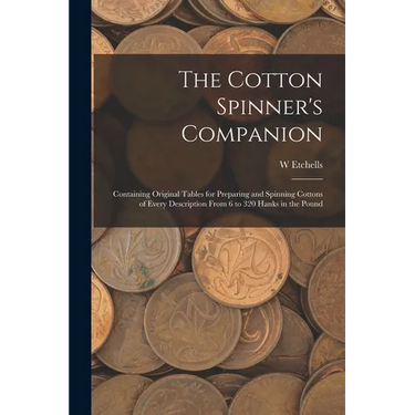 The Cotton Spinner's Companion: Containing Original Tables for Preparing and Spinning Cottons of Every Description From 6 to 320 Hanks in the Pound