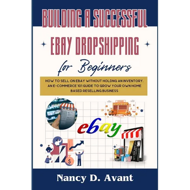 Building a Successful Ebay Dropshipping for Beginners: How to Sell on Ebay without Holdng An Inventory: An E-Commerce 101 Guide To Grow Your Own Home