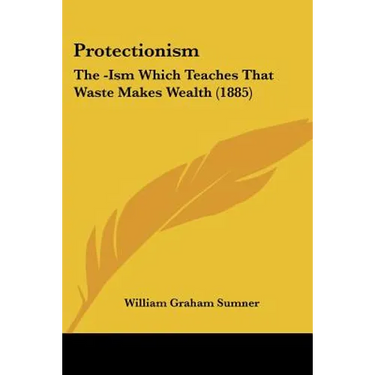 Protectionism: The -Ism Which Teaches That Waste Makes Wealth (1885)