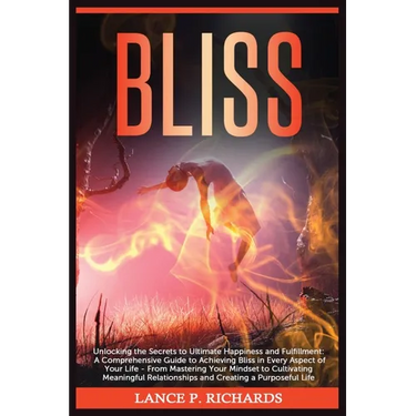 Bliss: Unlocking the Secrets to Ultimate Happiness and Fulfillment: A Comprehensive Guide to Achieving Bliss in Every Aspect of Your Life - From Maste