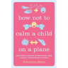 How Not to Calm a Child on a Plane: And Other Lessons in Parenting from a Highly Questionable Source