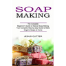 Soap Making Recipes: The Complete Beginner's Guide to Natural Soap Making (Your Complete Step-by-step Guide to Make Organic Soaps at Home)