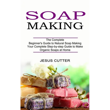 Soap Making Recipes: The Complete Beginner's Guide to Natural Soap Making (Your Complete Step-by-step Guide to Make Organic Soaps at Home)