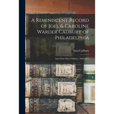 A Reminiscent Record of Joel & Caroline Warder Cadbury of Philadelphia: and Their Nine Children, 1840-1871