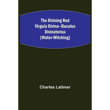 The Divining Rod Virgula Divina--Baculus Divinatorius (Water-Witching)