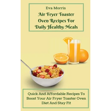 Air Fryer Toaster Oven Recipes For Daily Healthy Meals: Quick And Affordable Recipes To Boost Your Air Fryer Toaster Oven Diet And Stay Fit