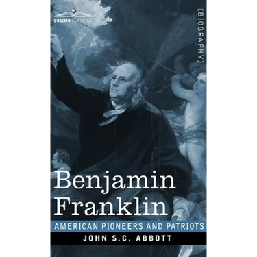 Benjamin Franklin: A Picture of the Struggles of our Infant Nation One Hundred Years Ago - American Pioneers and Patriots