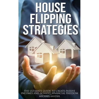 House Flipping Strategies: The Ultimate Guide to Create Passive Incomes and Achieve Financial Freedom