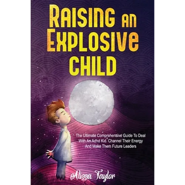 Raising An Explosive Child: The Ultimate Comprehensive Guide To Deal With An ADHD Kid. Channel Their Energy And Make Them Future Leaders