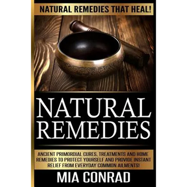 Natural Remedies - Mia Conrad: Ancient Primordial Cures, Treatments And Home Remedies To Protect Yourself And Provide Instant Relief From Everyday Co