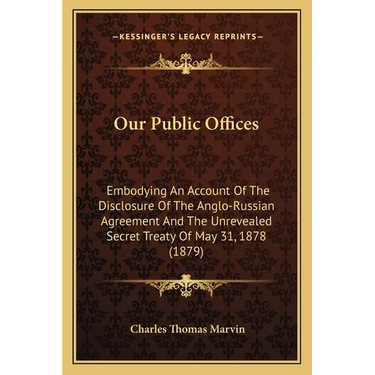 Our Public Offices: Embodying An Account Of The Disclosure Of The Anglo-Russian Agreement And The Unrevealed Secret Treaty Of May 31, 1878 (1879)