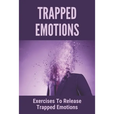 Trapped Emotions: Exercises To Release Trapped Emotions: How To Remove Mental Blocks That Keep You Stuck