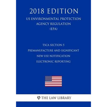 TSCA Section 5 Premanufacture and Significant New Use Notification Electronic Reporting (US Environmental Protection Agency Regulation) (EPA) (2018 Ed