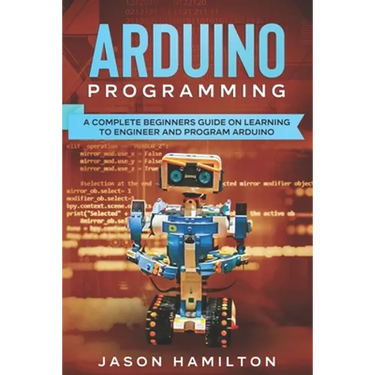 Arduino Programming: A Complete Beginners Guide on Learning to Engineer and Program Arduino