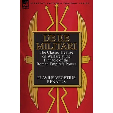 De Re Militari (Concerning Military Affairs): the Classic Treatise on Warfare at the Pinnacle of the Roman Empire's Power
