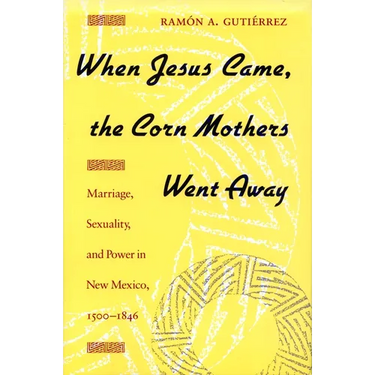 When Jesus Came, the Corn Mothers Went Away: Marriage, Sexuality, and Power in New Mexico, 1500-1846