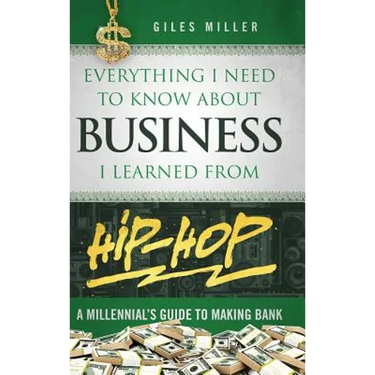 Everything I Need to Know About Business I Learned from Hip-Hop: A Millennial's Guide to Making Bank