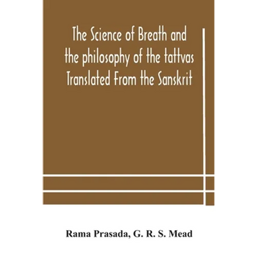 The Science Of Breath And The Philosophy Of The Tattvas Translated From The Sanskrit, With Introductory And Explanatory Essays On Nature S Finer Force