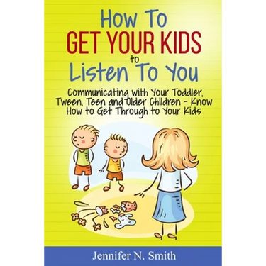 How To Get Your Kids To Listen To You - Communicating with Your Toddler, Tween, Teen and Older Children - Know How to Get Through to Your Kids